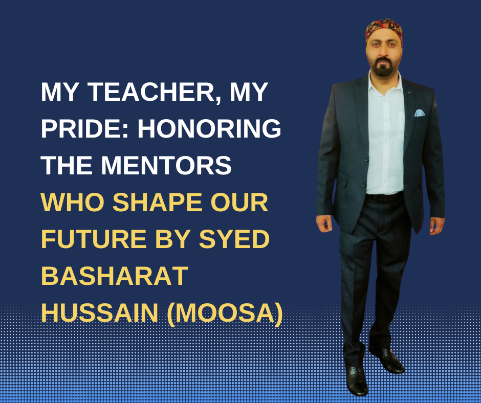 My Teacher, My Pride: Honoring the Mentors Who Shape Our FutureBy Syed Basharat Hussain (Moosa), Social & Political Activist