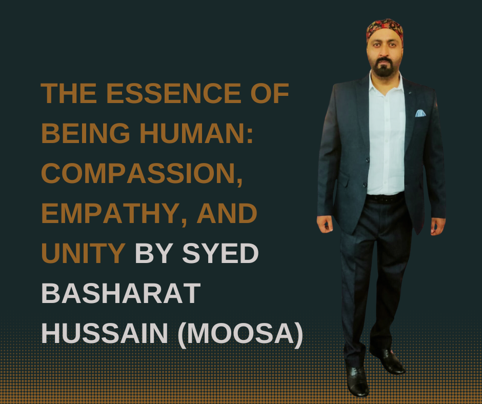 The Essence of Being Human: Compassion, Empathy, and Unity  By Syed Basharat Hussain (Moosa), Social & Political Activist