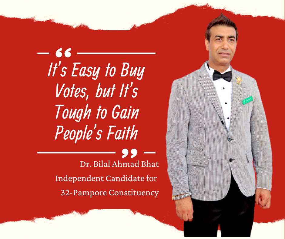 It’s Easy to Buy Votes, but It’s Tough to Gain People’s Faith By Dr. Bilal Ahmad Bhat Independent Candidate for 32-Pampore Constituency